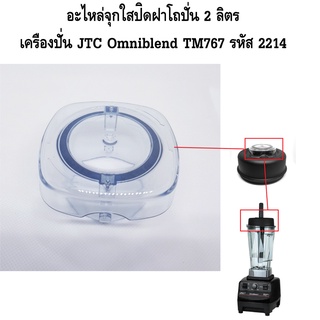 อะไหล่จุกใสปิดฝาโถปั่น 2 ลิตร เครื่องปั่น JTC Omniblend TM767 รหัส 2214