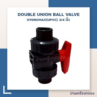 [บ้านเครื่องกรอง] DOUBLE UNION BALL VALVE 3/4 นิ้ว -HYDROMAX(UPVC) (อุปกรณ์)