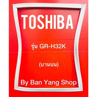 ขอบยางตู้เย็น TOSHIBA รุ่น GR-H32K (บานบน)