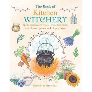 The Book of Kitchen Witchery : Spells, Recipes, and Rituals for Magical Meals, an Enchanted Garden, and a Happy Home