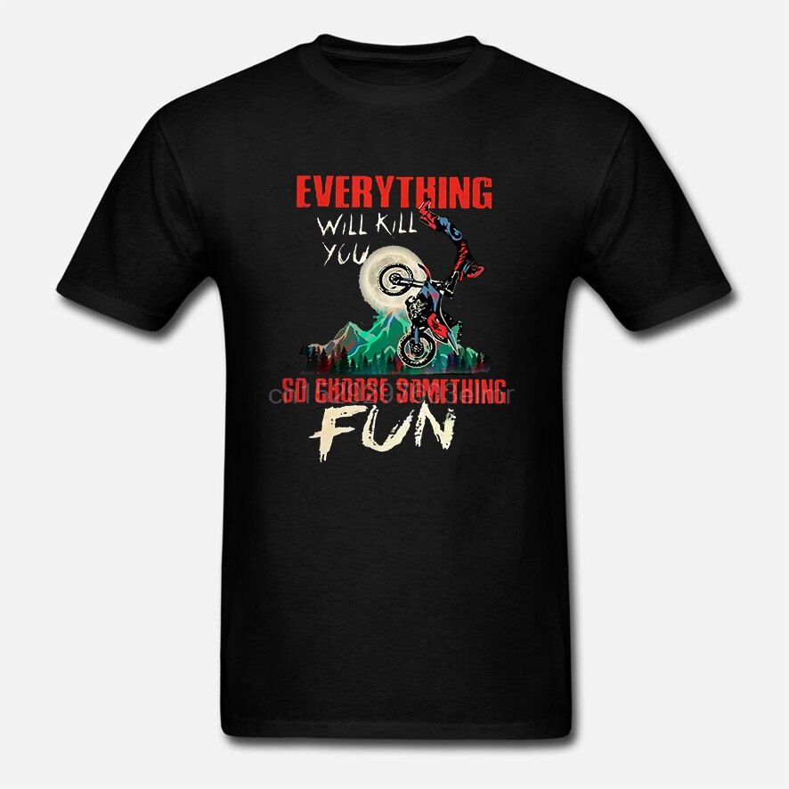 men-funny-t-shirt-fashion-tshirt-everything-will-kill-you-so-choose-something-fun-motocross-version-women-t-shirt-11