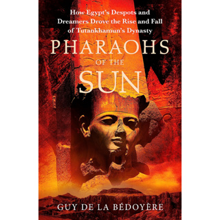 Pharaohs of the Sun How Egypts Despots and Dreamers Drove the Rise and Fall of Tutankhamuns Dynasty