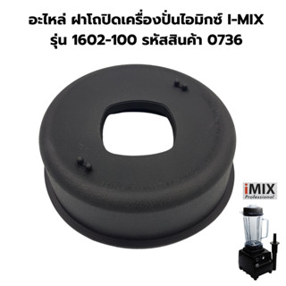 อะไหล่ ฝาโถปิดเครื่องปั่นไอมิกซ์ I-MIX รุ่น 1602-100 รหัสสินค้า 0736